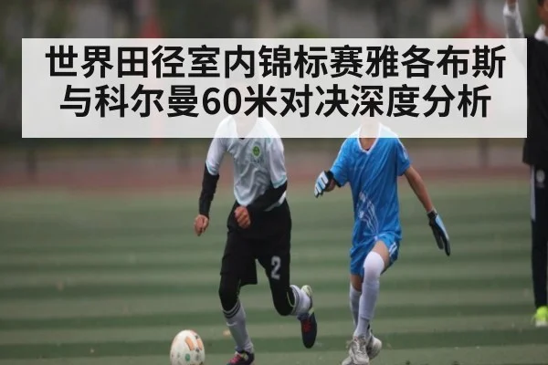 世界田径室内锦标赛雅各布斯与科尔曼60米对决深度分析