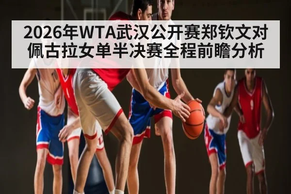 2026年WTA武汉公开赛郑钦文对佩古拉女单半决赛全程前瞻分析
