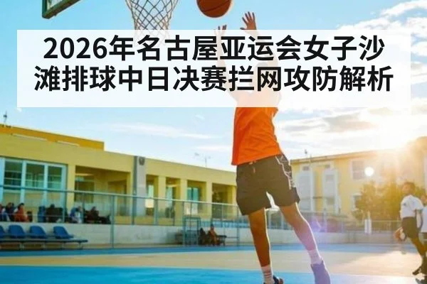 2026年名古屋亚运会女子沙滩排球中日决赛拦网攻防解析(kaiyun)